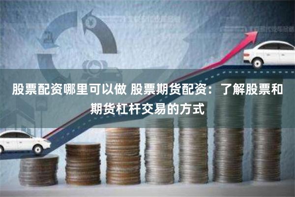 股票配资哪里可以做 股票期货配资：了解股票和期货杠杆交易的方式