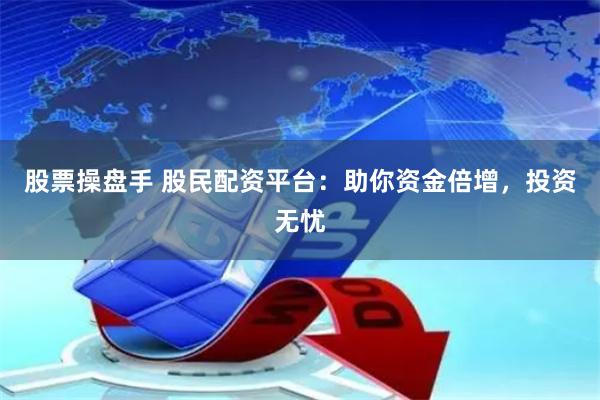 股票操盘手 股民配资平台：助你资金倍增，投资无忧