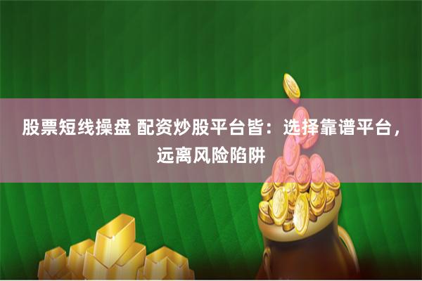 股票短线操盘 配资炒股平台皆：选择靠谱平台，远离风险陷阱
