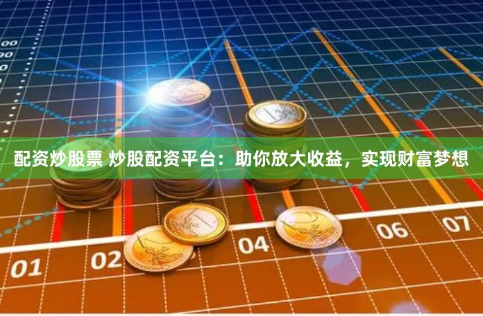 配资炒股票 炒股配资平台：助你放大收益，实现财富梦想