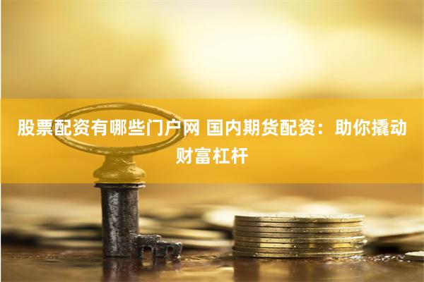 股票配资有哪些门户网 国内期货配资：助你撬动财富杠杆