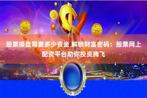 股票操盘需要多少资金 解锁财富密码：股票网上配资平台助你投资腾飞