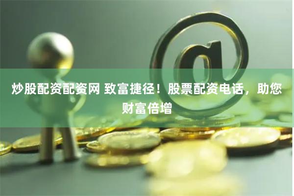炒股配资配资网 致富捷径！股票配资电话，助您财富倍增