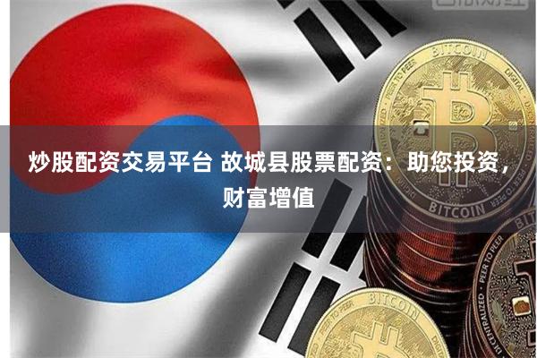 炒股配资交易平台 故城县股票配资：助您投资，财富增值