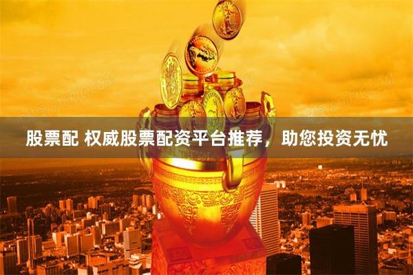 股票配 权威股票配资平台推荐，助您投资无忧