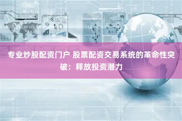 专业炒股配资门户 股票配资交易系统的革命性突破：释放投资潜力