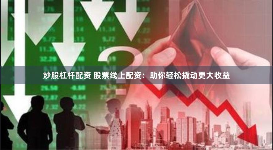 炒股杠杆配资 股票线上配资：助你轻松撬动更大收益