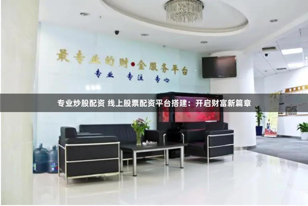 专业炒股配资 线上股票配资平台搭建：开启财富新篇章